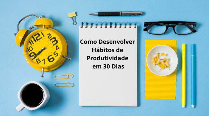 Como Desenvolver Hábitos de Produtividade em 30 Dias